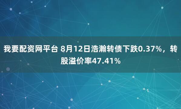 我要配资网平台 8月12日浩瀚转债下跌0.37%，转股溢价率47.41%
