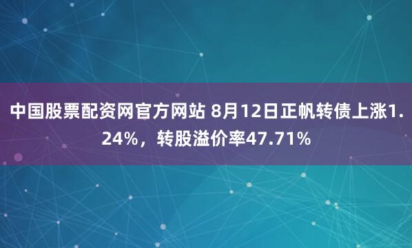 中国股票配资网官方网站 8月12日正帆转债上涨1.24%，转股溢价率47.71%