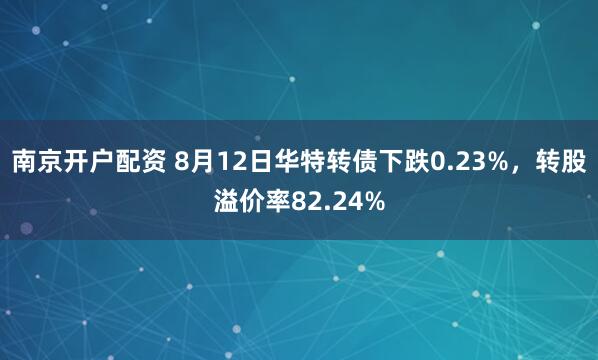 南京开户配资 8月12日华特转债下跌0.23%，转股溢价率82.24%