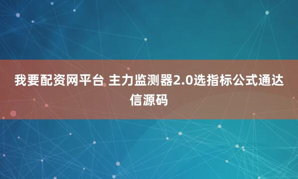 我要配资网平台 主力监测器2.0选指标公式通达信源码