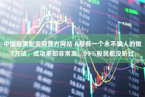 中国股票配资网官方网站 A股有一个永不骗人的做T方法，成功率却非常高，99%股民都没听过