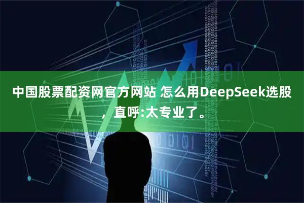 中国股票配资网官方网站 怎么用DeepSeek选股，直呼:太专业了。