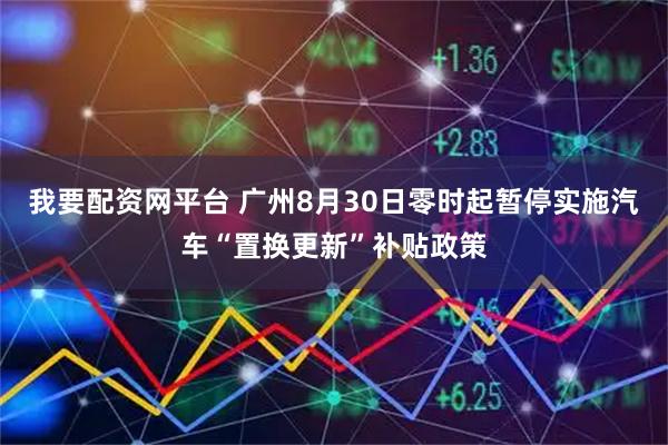 我要配资网平台 广州8月30日零时起暂停实施汽车“置换更新”补贴政策