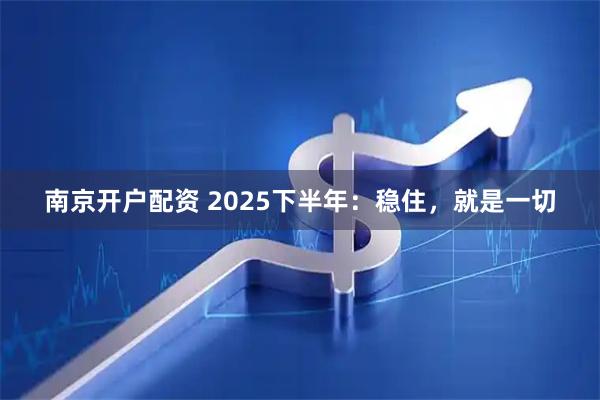 南京开户配资 2025下半年：稳住，就是一切