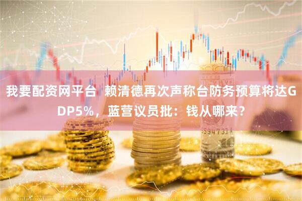 我要配资网平台  赖清德再次声称台防务预算将达GDP5%，蓝营议员批：钱从哪来？