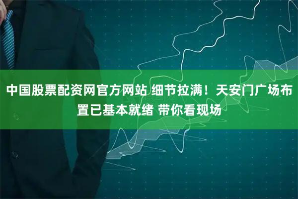中国股票配资网官方网站 细节拉满！天安门广场布置已基本就绪 带你看现场
