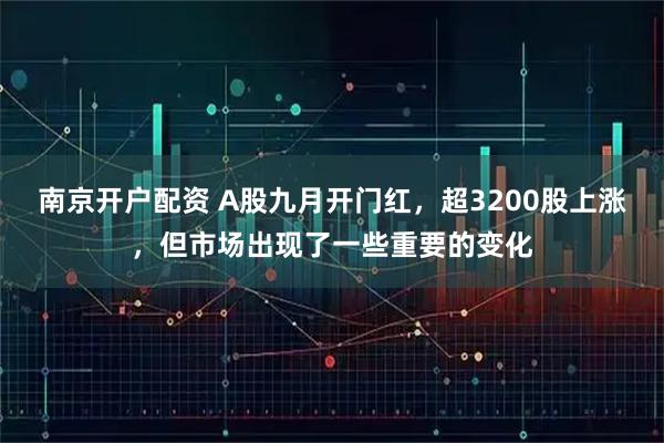 南京开户配资 A股九月开门红,超3200股上涨,但市场出现了一些重要的变化