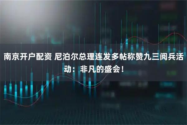 南京开户配资 尼泊尔总理连发多帖称赞九三阅兵活动：非凡的盛会！