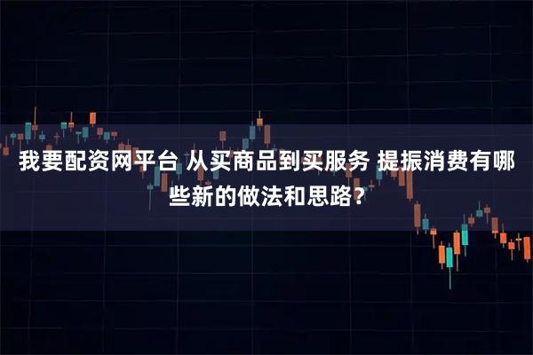 我要配资网平台 从买商品到买服务 提振消费有哪些新的做法和思路？