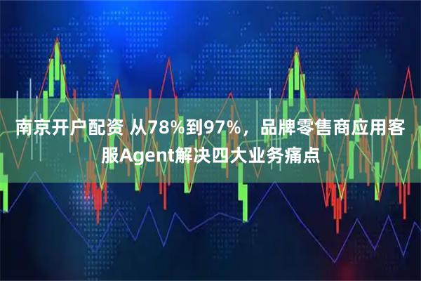 南京开户配资 从78%到97%，品牌零售商应用客服Agent解决四大业务痛点