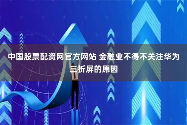中国股票配资网官方网站 金融业不得不关注华为三折屏的原因