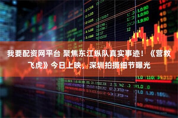 我要配资网平台 聚焦东江纵队真实事迹！《营救飞虎》今日上映，深圳拍摄细节曝光