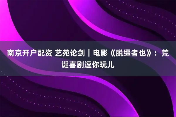南京开户配资 艺苑论剑|电影《脱缰者也》:荒诞喜剧逗你玩儿