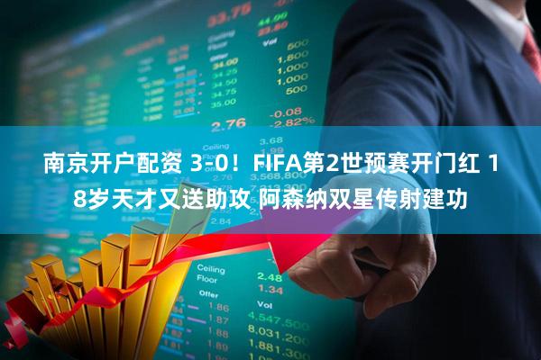 南京开户配资 3-0！FIFA第2世预赛开门红 18岁天才又送助攻 阿森纳双星传射建功