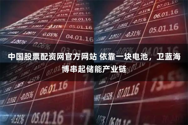 中国股票配资网官方网站 依靠一块电池，卫蓝海博串起储能产业链