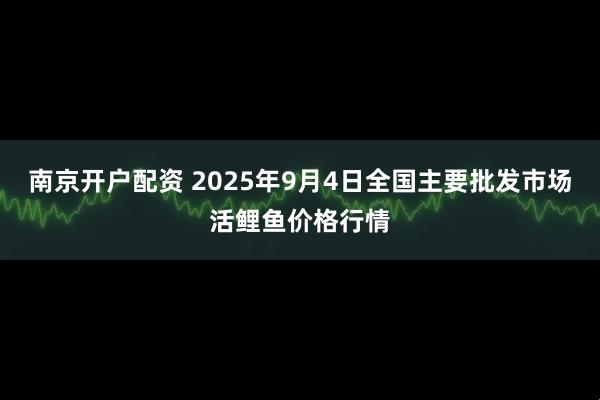 南京开户配资 2025年9月4日全国主要批发市场活鲤鱼价格行情