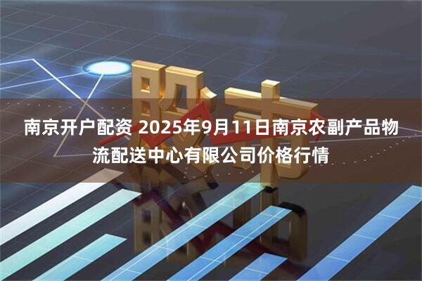南京开户配资 2025年9月11日南京农副产品物流配送中心有限公司价格行情