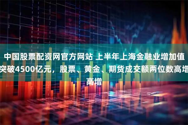 中国股票配资网官方网站 上半年上海金融业增加值突破4500亿元,股票、黄金、期货成交额两位数高增