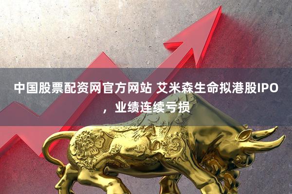 中国股票配资网官方网站 艾米森生命拟港股IPO，业绩连续亏损