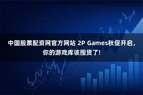 中国股票配资网官方网站 2P Games秋促开启，你的游戏库该囤货了!