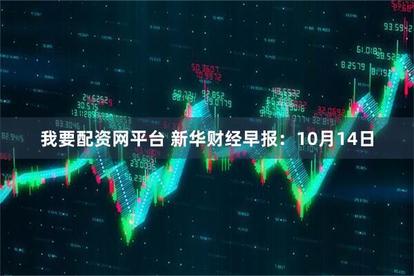 我要配资网平台 新华财经早报：10月14日