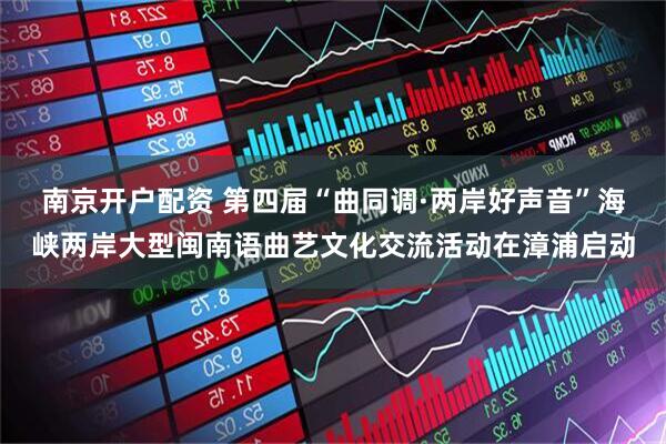 南京开户配资 第四届“曲同调·两岸好声音”海峡两岸大型闽南语曲艺文化交流活动在漳浦启动