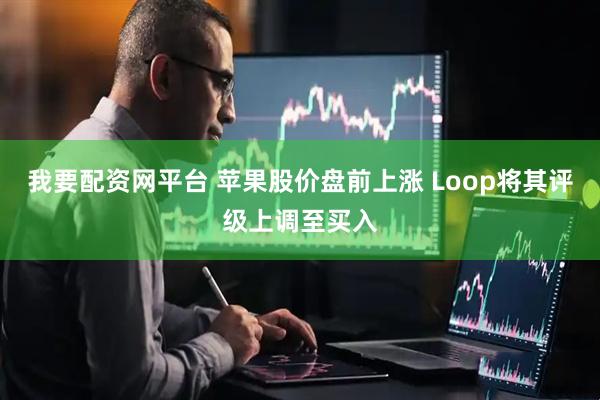 我要配资网平台 苹果股价盘前上涨 Loop将其评级上调至买入