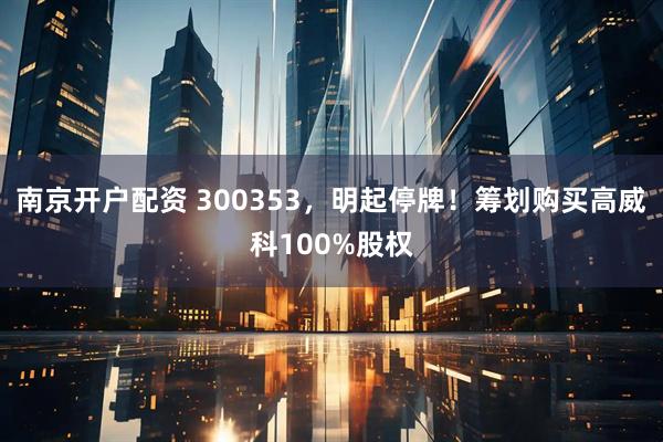 南京开户配资 300353,明起停牌!筹划购买高威科100%股权