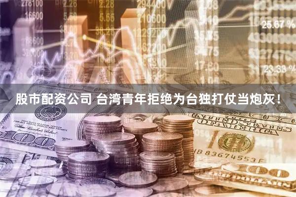 股市配资公司 台湾青年拒绝为台独打仗当炮灰！
