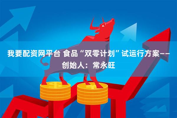 我要配资网平台 食品“双零计划”试运行方案——创始人：常永旺