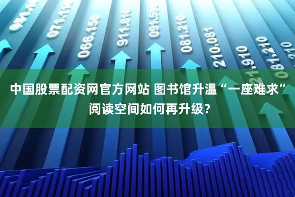 中国股票配资网官方网站 图书馆升温“一座难求” 阅读空间如何再升级？