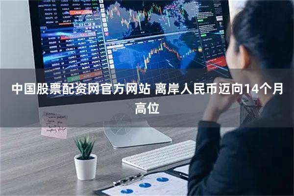 中国股票配资网官方网站 离岸人民币迈向14个月高位