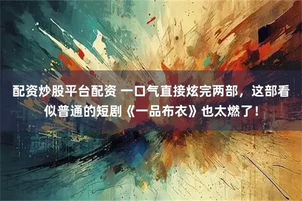 配资炒股平台配资 一口气直接炫完两部，这部看似普通的短剧《一品布衣》也太燃了！
