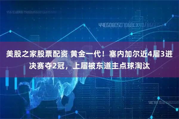 美股之家股票配资 黄金一代！塞内加尔近4届3进决赛夺2冠，上届被东道主点球淘汰