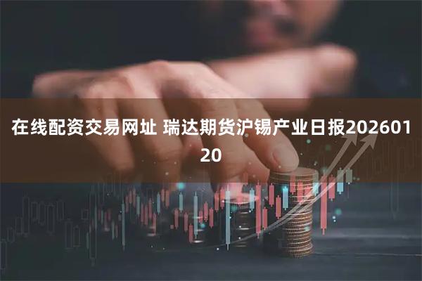 在线配资交易网址 瑞达期货沪锡产业日报20260120