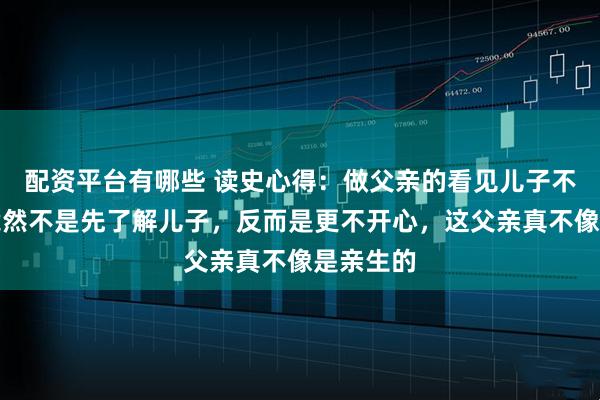 配资平台有哪些 读史心得：做父亲的看见儿子不开心，竟然不是先了解儿子，反而是更不开心，这父亲真不像是亲生的