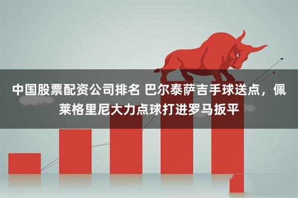 中国股票配资公司排名 巴尔泰萨吉手球送点，佩莱格里尼大力点球打进罗马扳平