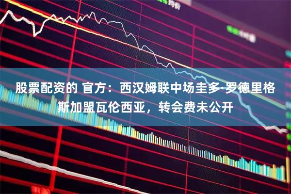 股票配资的 官方：西汉姆联中场圭多·罗德里格斯加盟瓦伦西亚，转会费未公开