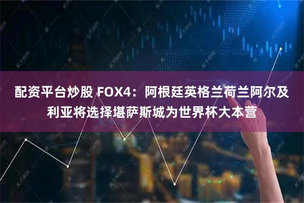 配资平台炒股 FOX4：阿根廷英格兰荷兰阿尔及利亚将选择堪萨斯城为世界杯大本营
