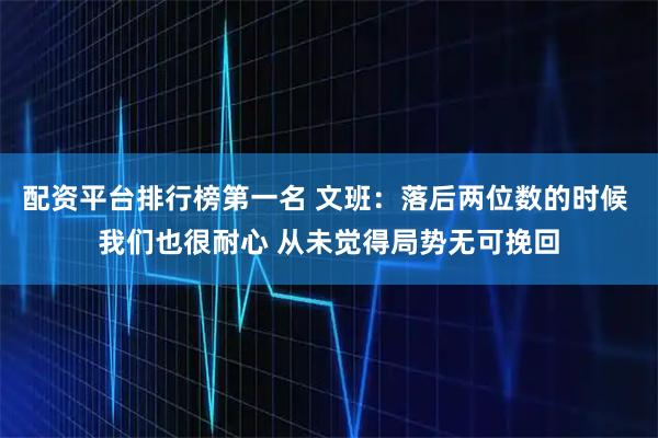 配资平台排行榜第一名 文班：落后两位数的时候 我们也很耐心 从未觉得局势无可挽回