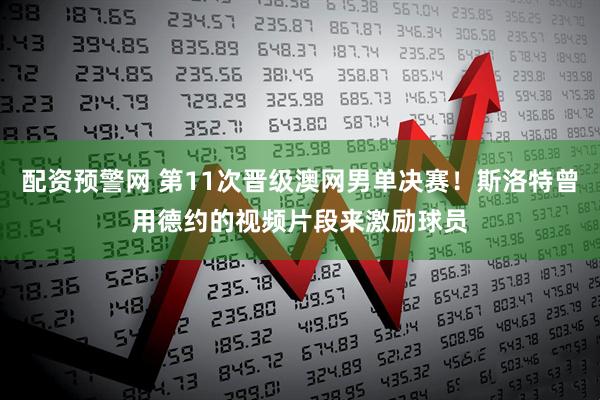 配资预警网 第11次晋级澳网男单决赛！斯洛特曾用德约的视频片段来激励球员