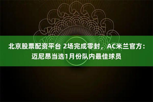 北京股票配资平台 2场完成零封，AC米兰官方：迈尼昂当选1月份队内最佳球员
