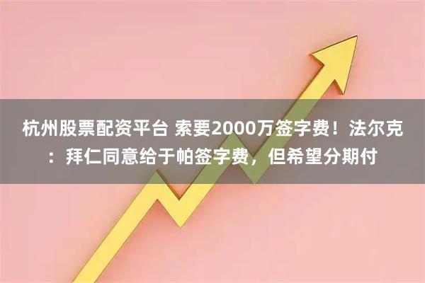杭州股票配资平台 索要2000万签字费!法尔克:拜仁同意给于帕签字费,但希望分期付