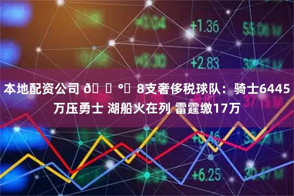 本地配资公司 💰️8支奢侈税球队：骑士6445万压勇士 湖船火在列 雷霆缴17万
