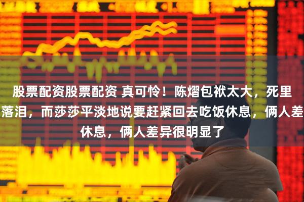 股票配资股票配资 真可怜！陈熠包袱太大，死里逃生后哽咽落泪，而莎莎平淡地说要赶紧回去吃饭休息，俩人差异很明显了