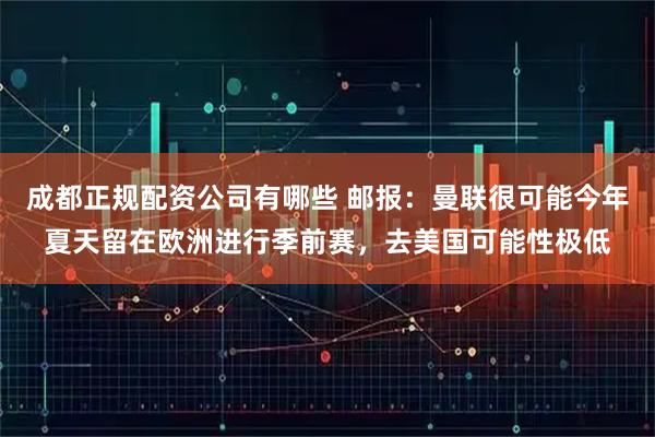 成都正规配资公司有哪些 邮报:曼联很可能今年夏天留在欧洲进行季前赛,去美国可能性极低