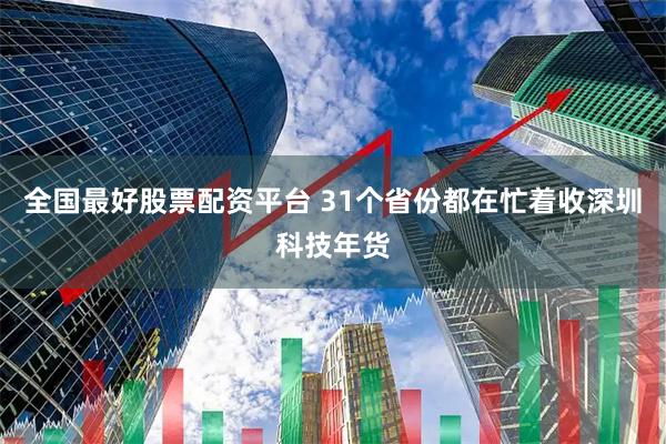 全国最好股票配资平台 31个省份都在忙着收深圳科技年货