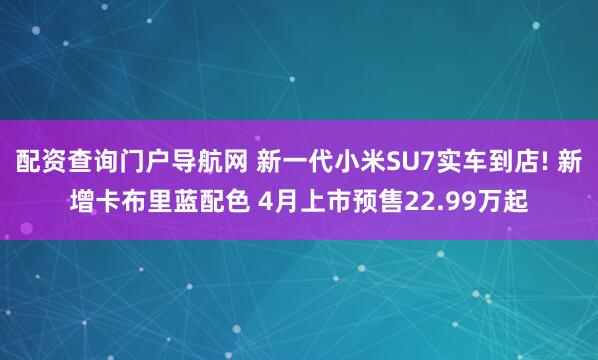配资查询门户导航网 新一代小米SU7实车到店! 新增卡布里蓝配色 4月上市预售22.99万起