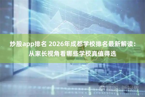 炒股app排名 2026年成都学校排名最新解读：从家长视角看哪些学校真值得选