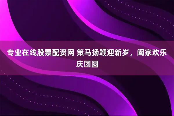 专业在线股票配资网 策马扬鞭迎新岁，阖家欢乐庆团圆